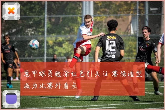 意甲球员脸涂红色引关注 赛场造型成为比赛外看点