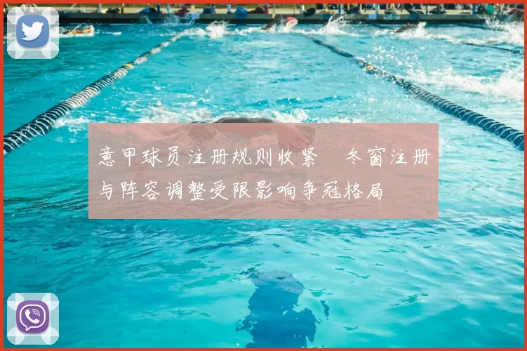 意甲球员注册规则收紧　冬窗注册与阵容调整受限影响争冠格局