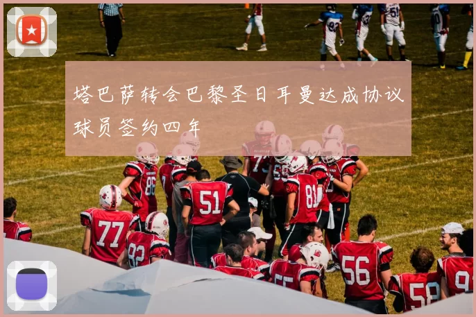 塔巴萨转会巴黎圣日耳曼达成协议球员签约四年
