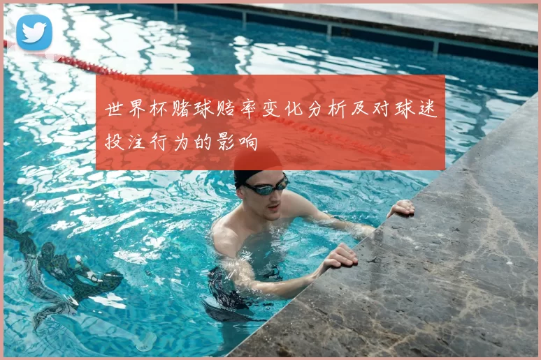 世界杯赌球赔率变化分析及对球迷投注行为的影响