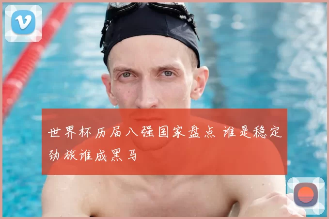 世界杯历届八强国家盘点 谁是稳定劲旅谁成黑马