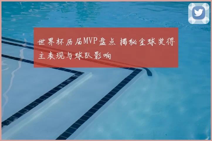 世界杯历届MVP盘点 揭秘金球奖得主表现与球队影响