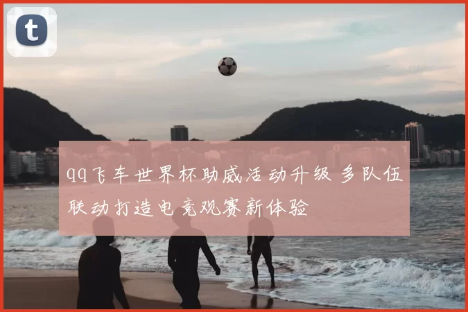 qq飞车世界杯助威活动升级 多队伍联动打造电竞观赛新体验