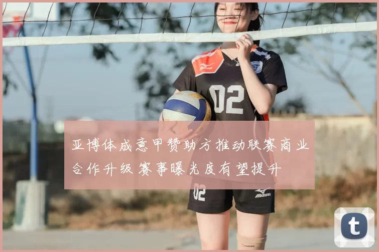 亚博体成意甲赞助方推动联赛商业合作升级 赛事曝光度有望提升