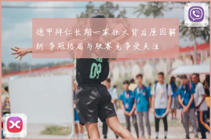 德甲拜仁长期一家独大背后原因解析 争冠格局与联赛竞争受关注