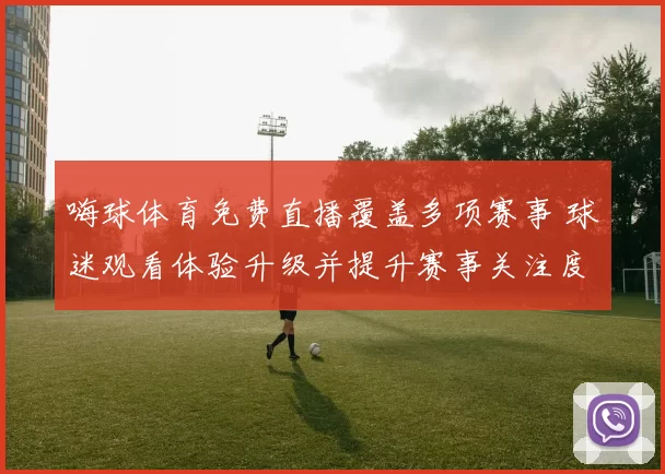 嗨球体育免费直播覆盖多项赛事 球迷观看体验升级并提升赛事关注度