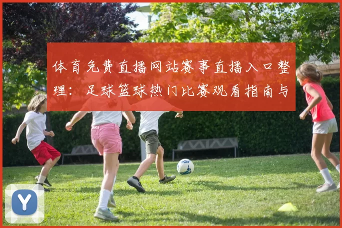 体育免费直播网站赛事直播入口整理：足球篮球热门比赛观看指南与平台推荐