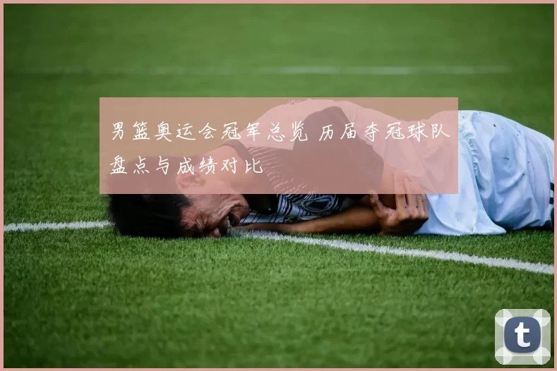 男篮奥运会冠军总览 历届夺冠球队盘点与成绩对比