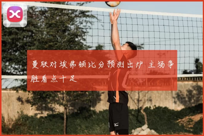 曼联对埃弗顿比分预测出炉 主场争胜看点十足