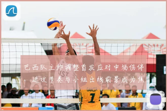 巴西队主帅调整首发应对中场伤停，进攻节奏与小组出线前景成为焦点
