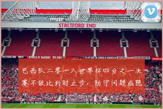 巴西队二零一八世界杯四分之一决赛不敌比利时止步,防守问题成隐患