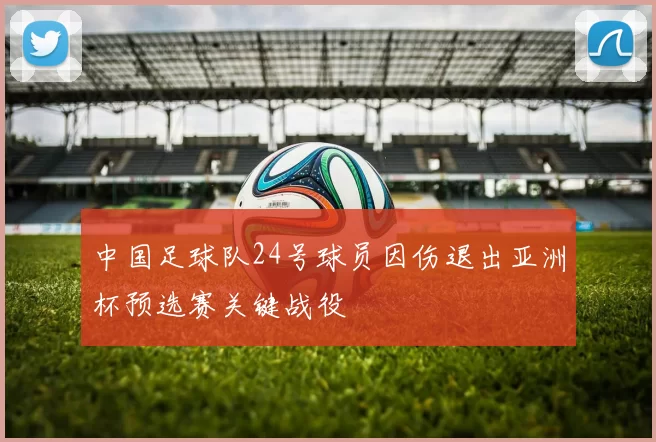 中国足球队24号球员因伤退出亚洲杯预选赛关键战役