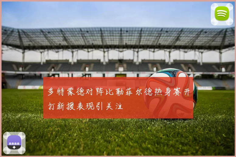 多特蒙德对阵比勒菲尔德热身赛开打新援表现引关注