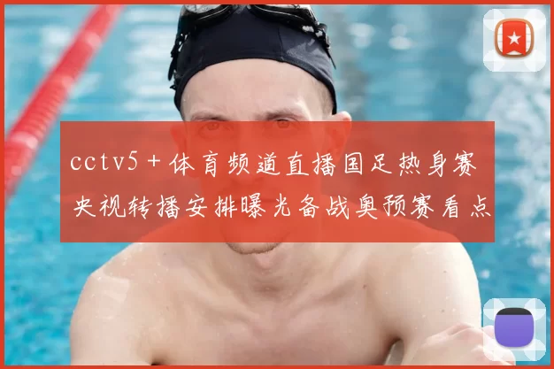 cctv5＋体育频道直播国足热身赛 央视转播安排曝光备战奥预赛看点足