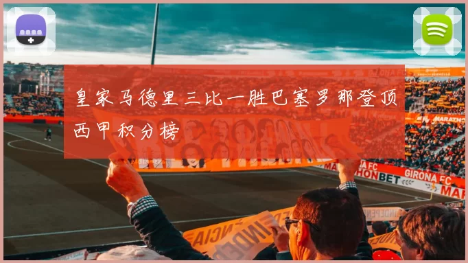 皇家马德里三比一胜巴塞罗那登顶西甲积分榜