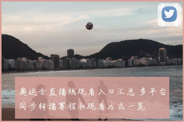 奥运会直播线观看入口汇总 多平台同步转播赛程和观看方式一览